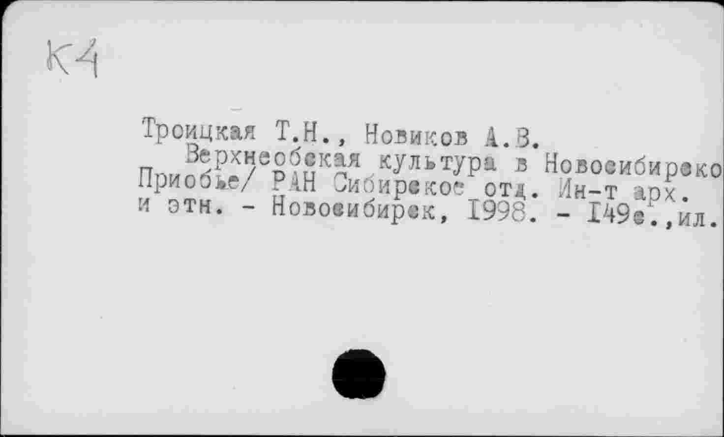 ﻿Троицкая Т.Н., Новиков А.В.
n™^K/ep?S"“ ,кулктура ’ Новосибирэко приобке/ РАН Сибирское отд. Ин-т ап*
И этн. - Новосибирск, 1998. - 149с.,ил.